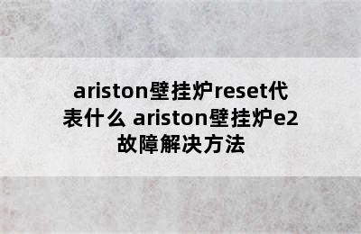 ariston壁挂炉reset代表什么 ariston壁挂炉e2故障解决方法